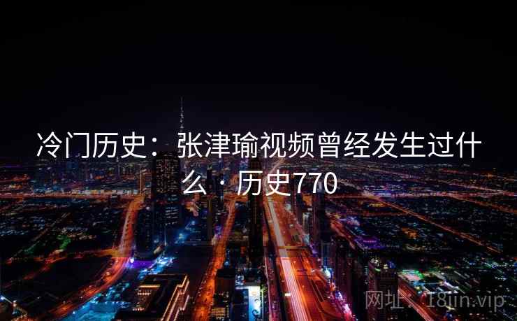 冷门历史:张津瑜视频曾经发生过什么 · 历史770 第2张 冷门历史:张津瑜视频曾经发生过什么 · 历史770 第2张