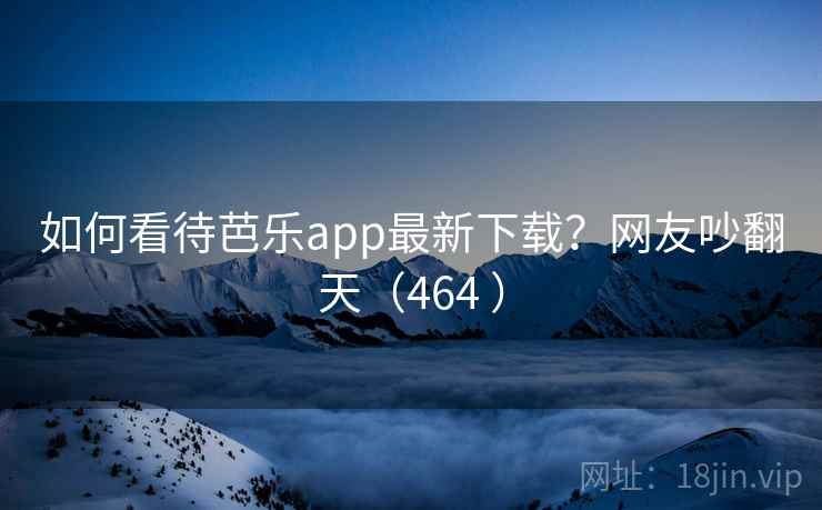 如何看待芭乐app最新下载?网友吵翻天(464 ) 第2张 如何看待芭乐app最新下载?网友吵翻天(464 ) 第2张
