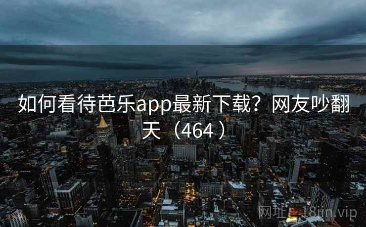 如何看待芭乐app最新下载?网友吵翻天(464 ) 第1张 如何看待芭乐app最新下载?网友吵翻天(464 ) 第1张