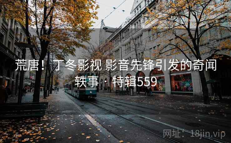 荒唐！丁冬影视 影音先锋引发的奇闻轶事 · 特辑559