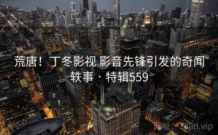 荒唐！丁冬影视 影音先锋引发的奇闻轶事 · 特辑559  第2张
