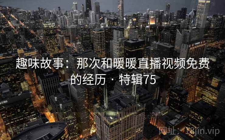 趣味故事：那次和暖暖直播视频免费的经历 · 特辑75  第2张