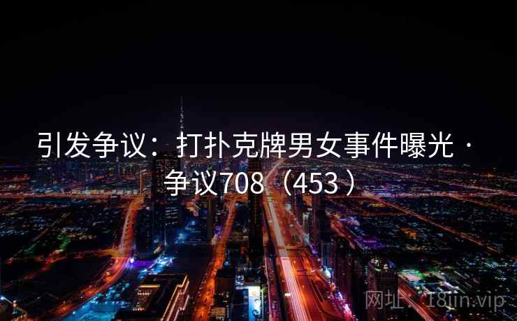 引发争议：打扑克牌男女事件曝光 · 争议708（453 ）