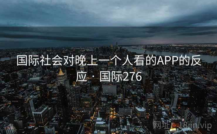 国际社会对晚上一个人看的APP的反应 · 国际276 第2张 国际社会对晚上一个人看的APP的反应 · 国际276 第2张