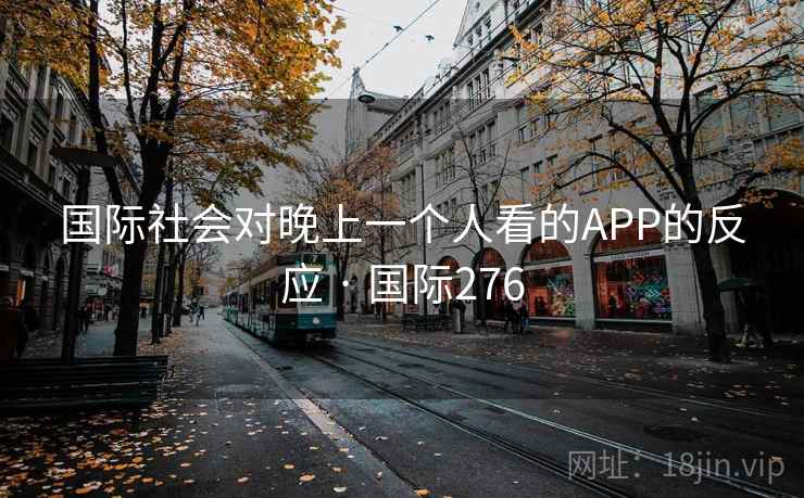 国际社会对晚上一个人看的APP的反应 · 国际276 第1张 国际社会对晚上一个人看的APP的反应 · 国际276 第1张