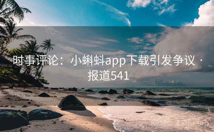 时事评论:小蝌蚪app下载引发争议 · 报道541 第2张 时事评论:小蝌蚪app下载引发争议 · 报道541 第2张