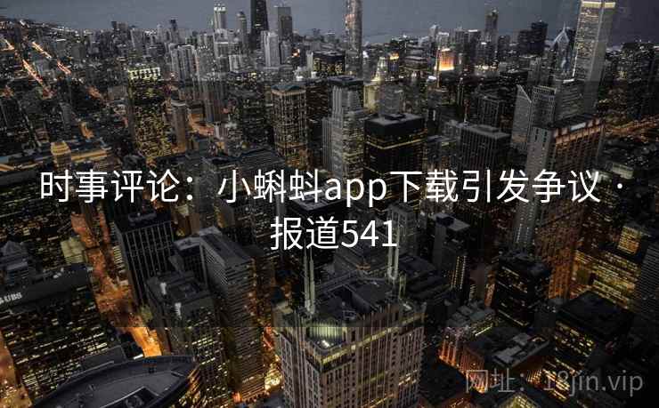 时事评论:小蝌蚪app下载引发争议 · 报道541 第1张 时事评论:小蝌蚪app下载引发争议 · 报道541 第1张