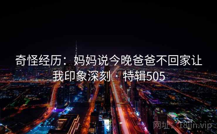 奇怪经历:妈妈说今晚爸爸不回家让我印象深刻 · 特辑505 第2张 奇怪经历:妈妈说今晚爸爸不回家让我印象深刻 · 特辑505 第2张