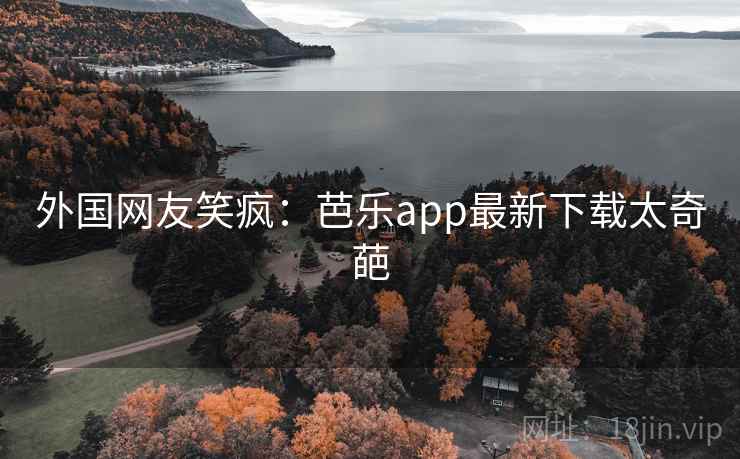 外国网友笑疯：芭乐app最新下载太奇葩