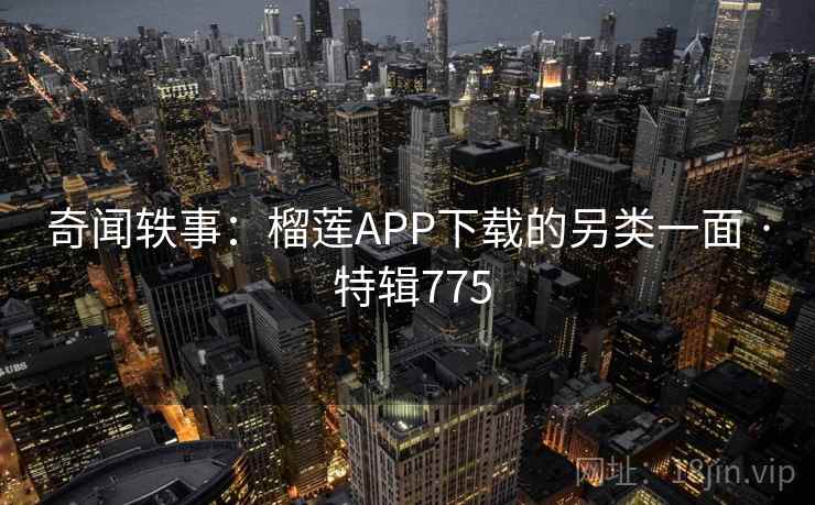 奇闻轶事：榴莲APP下载的另类一面 · 特辑775