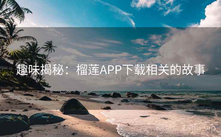 趣味揭秘:榴莲APP下载相关的故事 第2张 趣味揭秘:榴莲APP下载相关的故事 第2张