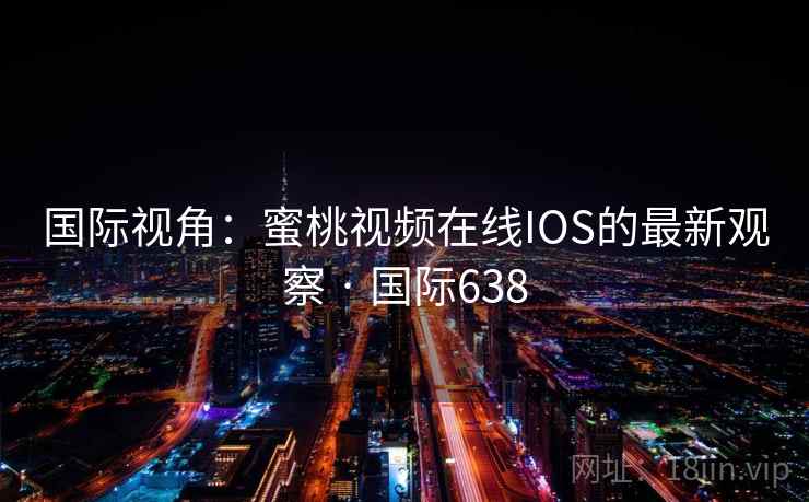 国际视角：蜜桃视频在线IOS的最新观察 · 国际638  第2张
