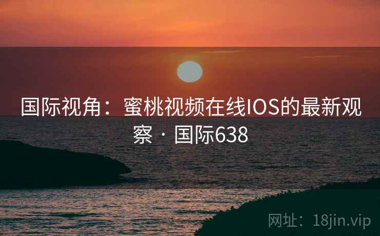 国际视角：蜜桃视频在线IOS的最新观察 · 国际638