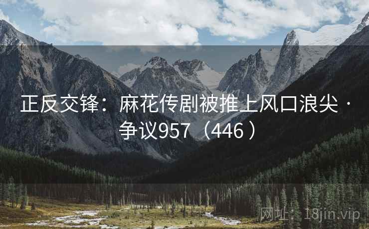 正反交锋：麻花传剧被推上风口浪尖 · 争议957（446 ）  第1张