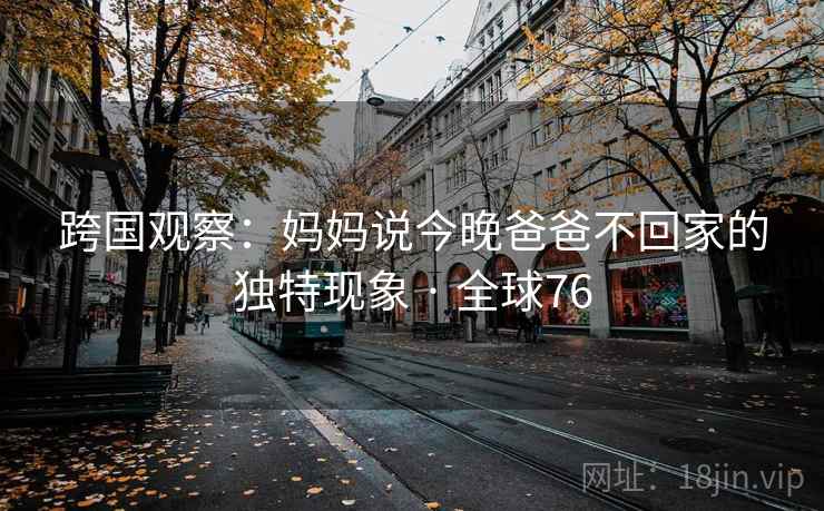 跨国观察：妈妈说今晚爸爸不回家的独特现象 · 全球76
