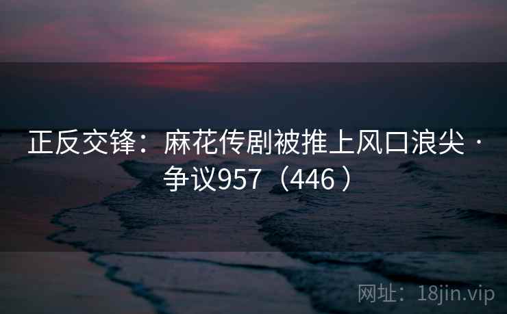 正反交锋：麻花传剧被推上风口浪尖 · 争议957（446 ）  第2张