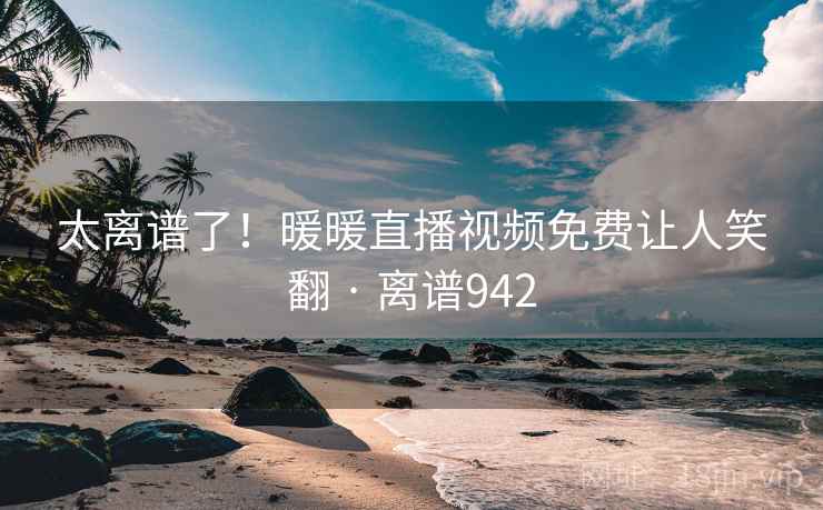 太离谱了！暖暖直播视频免费让人笑翻 · 离谱942