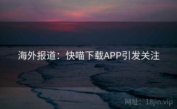 海外报道：快喵下载APP引发关注