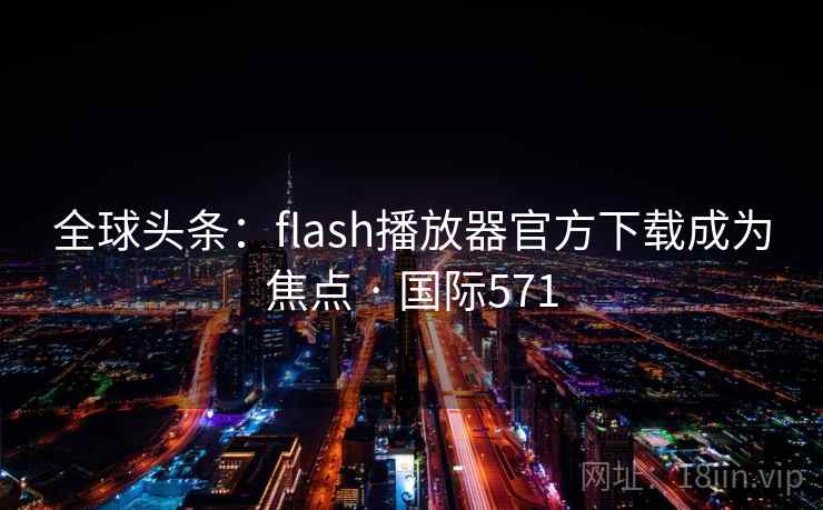 全球头条:flash播放器官方下载成为焦点 · 国际571 第2张 全球头条:flash播放器官方下载成为焦点 · 国际571 第2张