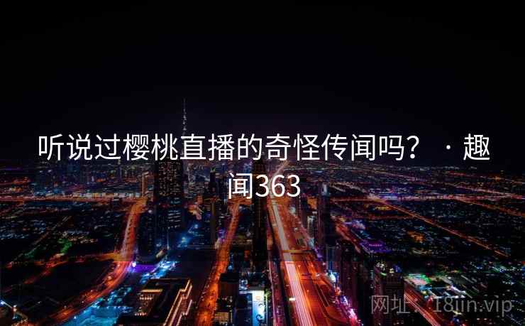 听说过樱桃直播的奇怪传闻吗？ · 趣闻363  第1张