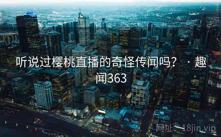 听说过樱桃直播的奇怪传闻吗？ · 趣闻363  第2张