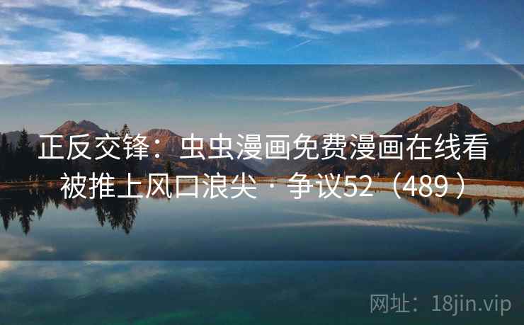 正反交锋:虫虫漫画免费漫画在线看被推上风口浪尖 · 争议52(489 ) 第2张 正反交锋:虫虫漫画免费漫画在线看被推上风口浪尖 · 争议52(489 ) 第2张