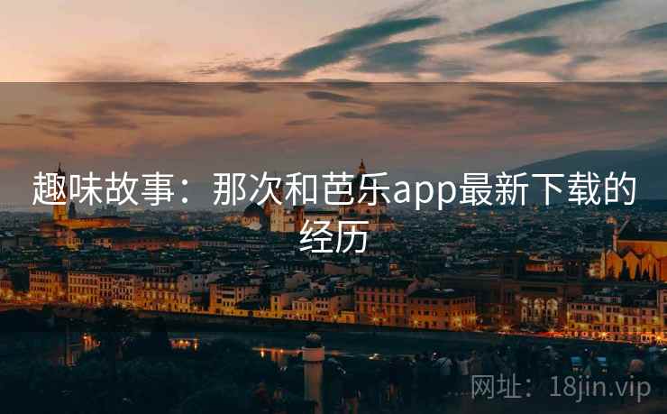 趣味故事：那次和芭乐app最新下载的经历