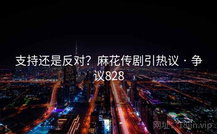 支持还是反对?麻花传剧引热议 · 争议828 第2张 支持还是反对?麻花传剧引热议 · 争议828 第2张