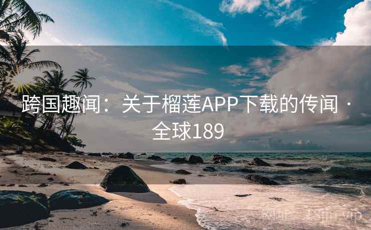 跨国趣闻：关于榴莲APP下载的传闻 · 全球189
