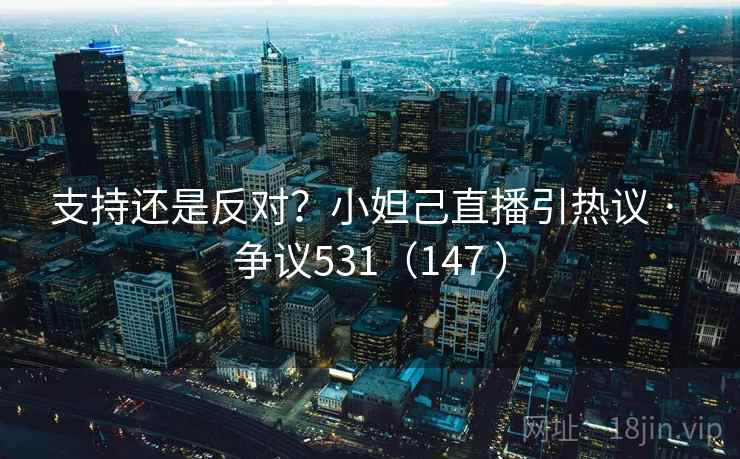 支持还是反对?小妲己直播引热议 · 争议531(147 ) 第1张 支持还是反对?小妲己直播引热议 · 争议531(147 ) 第1张