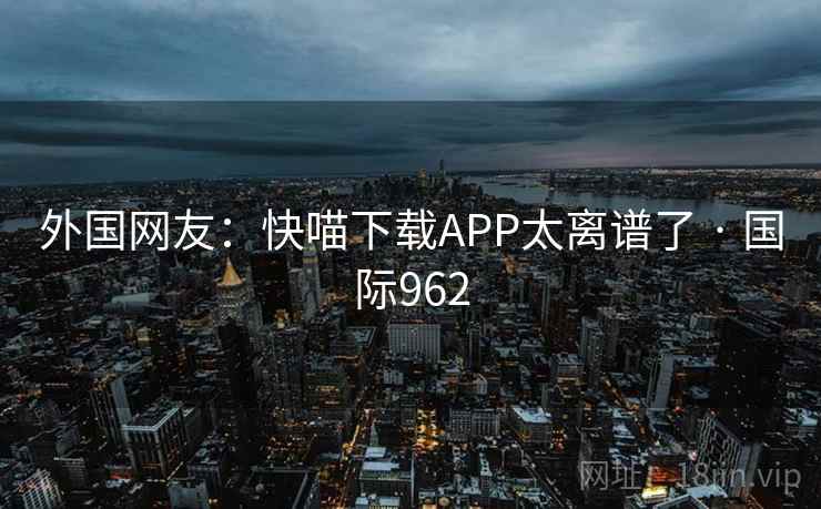 外国网友:快喵下载APP太离谱了 · 国际962 第1张 外国网友:快喵下载APP太离谱了 · 国际962 第1张