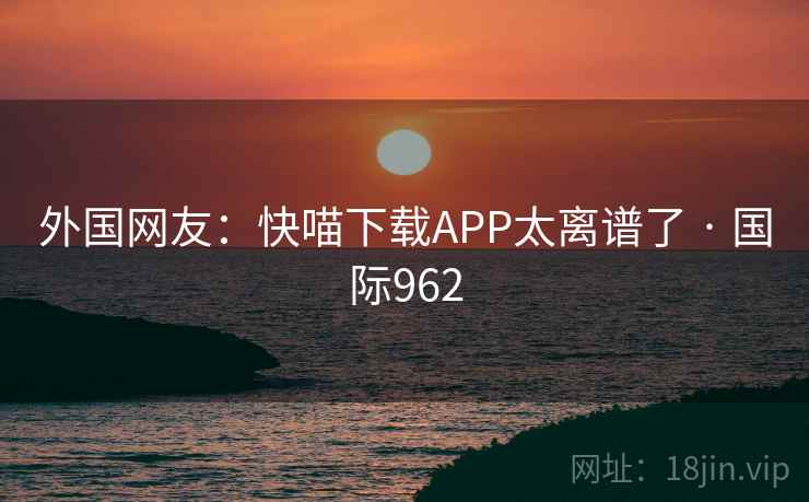 外国网友:快喵下载APP太离谱了 · 国际962 第2张 外国网友:快喵下载APP太离谱了 · 国际962 第2张