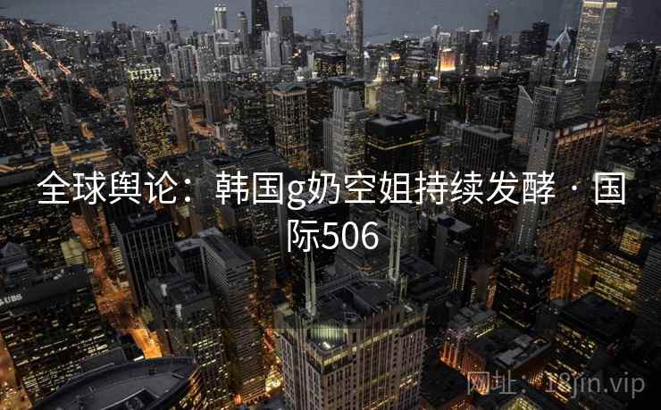 全球舆论：韩国g奶空姐持续发酵 · 国际506  第2张