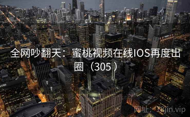全网吵翻天:蜜桃视频在线IOS再度出圈(305 ) 第2张 全网吵翻天:蜜桃视频在线IOS再度出圈(305 ) 第2张