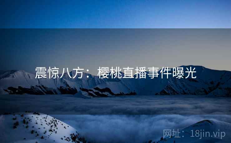 震惊八方：樱桃直播事件曝光  第2张