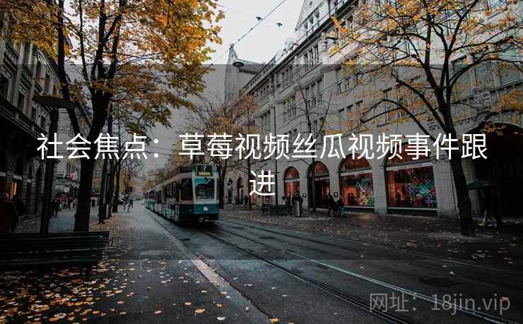 社会焦点：草莓视频丝瓜视频事件跟进  第2张
