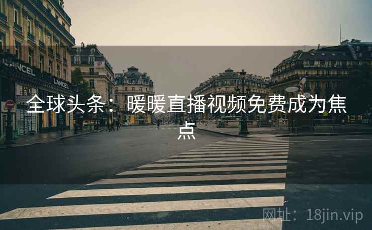 全球头条:暖暖直播视频免费成为焦点 第2张 全球头条:暖暖直播视频免费成为焦点 第2张