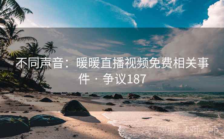 不同声音:暖暖直播视频免费相关事件 · 争议187 第2张 不同声音:暖暖直播视频免费相关事件 · 争议187 第2张