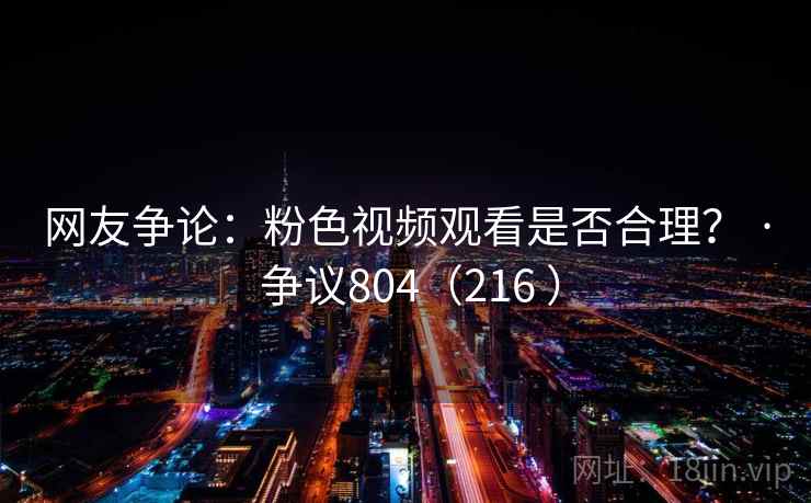 网友争论：粉色视频观看是否合理？ · 争议804（216 ）  第1张