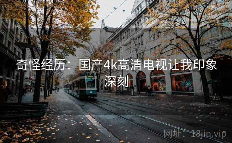 奇怪经历:国产4k高清电视让我印象深刻 第1张 奇怪经历:国产4k高清电视让我印象深刻 第1张