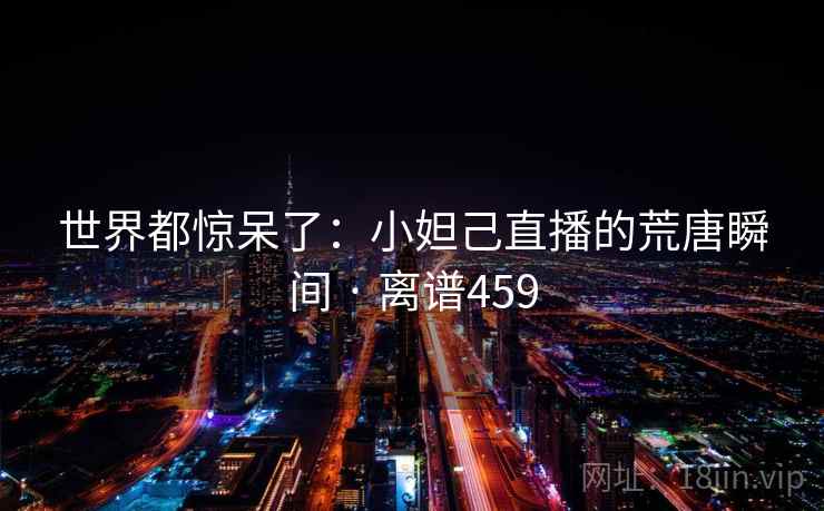 世界都惊呆了：小妲己直播的荒唐瞬间 · 离谱459