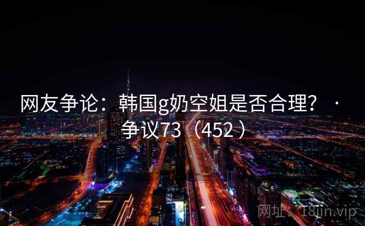 网友争论：韩国g奶空姐是否合理？ · 争议73（452 ）  第2张