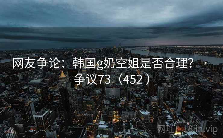 网友争论：韩国g奶空姐是否合理？ · 争议73（452 ）  第1张