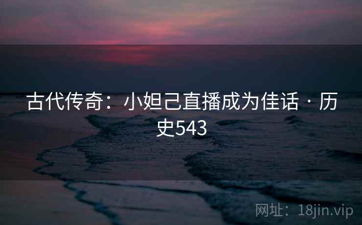 古代传奇：小妲己直播成为佳话 · 历史543