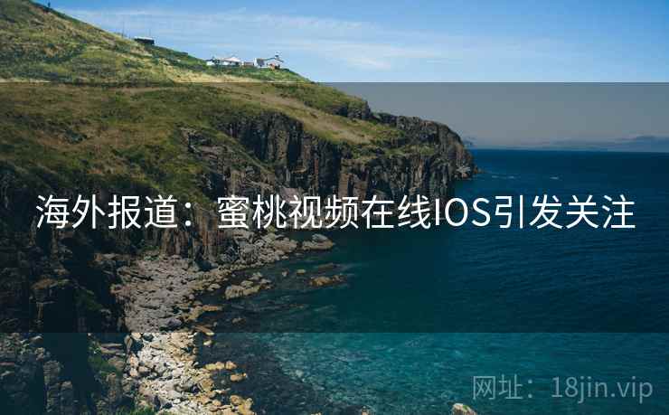 海外报道：蜜桃视频在线IOS引发关注